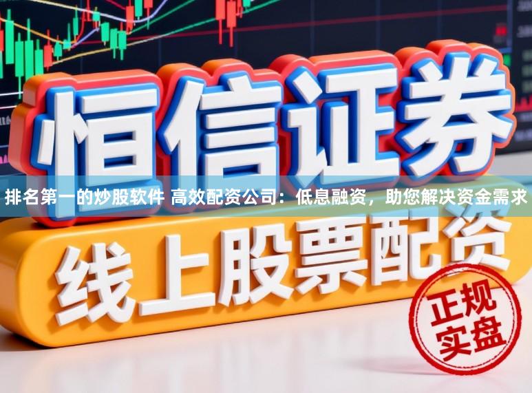 排名第一的炒股软件 高效配资公司：低息融资，助您解决资金需求