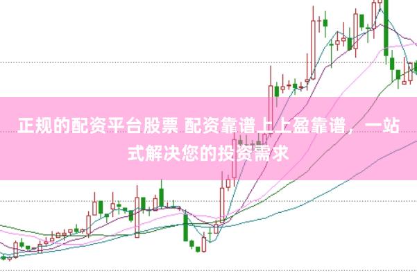 正规的配资平台股票 配资靠谱上上盈靠谱,一站式解决您的投资需求