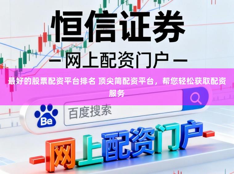 最好的股票配资平台排名 顶尖简配资平台,帮您轻松获取配资服务