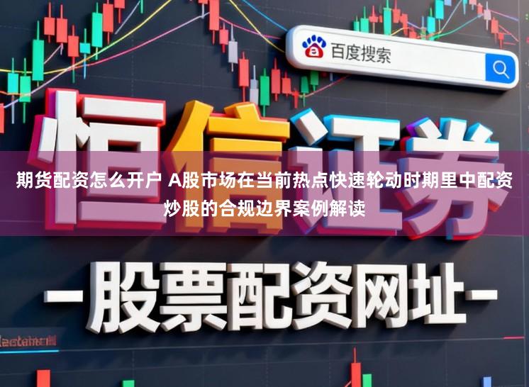 期货配资怎么开户 A股市场在当前热点快速轮动时期里中配资炒股的合规边界案例解读