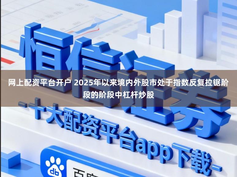 网上配资平台开户 2025年以来境内外股市处于指数反复拉锯阶段的阶段中杠杆炒股