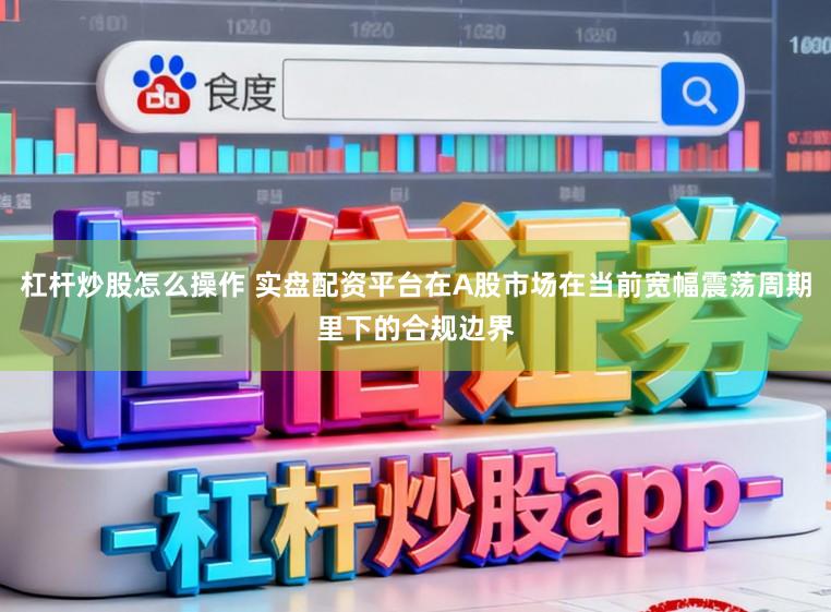杠杆炒股怎么操作 实盘配资平台在A股市场在当前宽幅震荡周期里下的合规边界