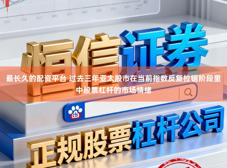 最长久的配资平台 过去三年亚太股市在当前指数反复拉锯阶段里中股票杠杆的市场情绪