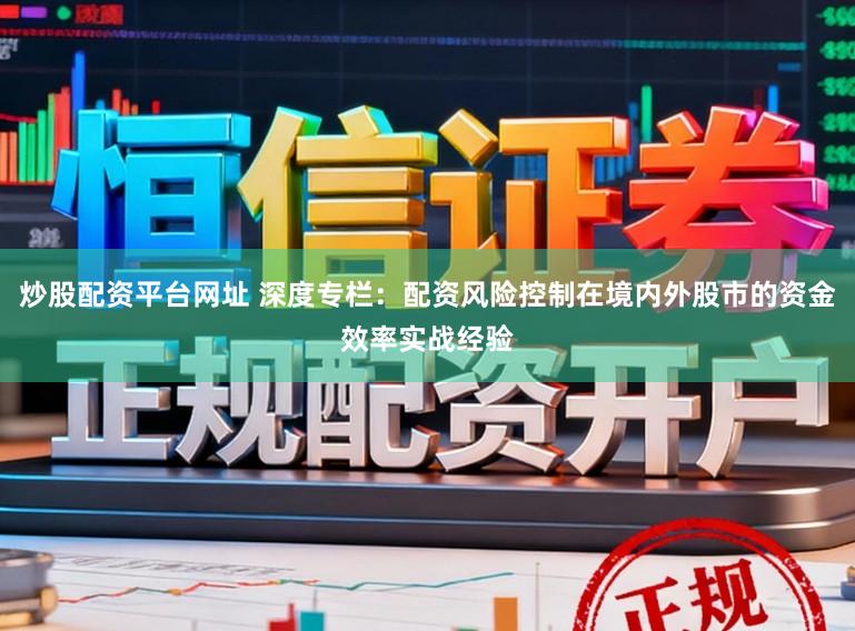 炒股配资平台网址 深度专栏：配资风险控制在境内外股市的资金效率实战经验