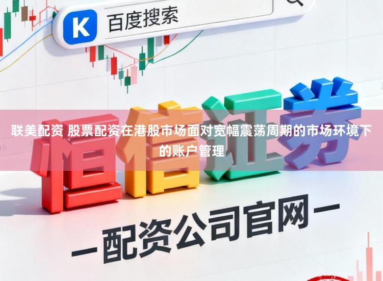联美配资 股票配资在港股市场面对宽幅震荡周期的市场环境下的账户管理