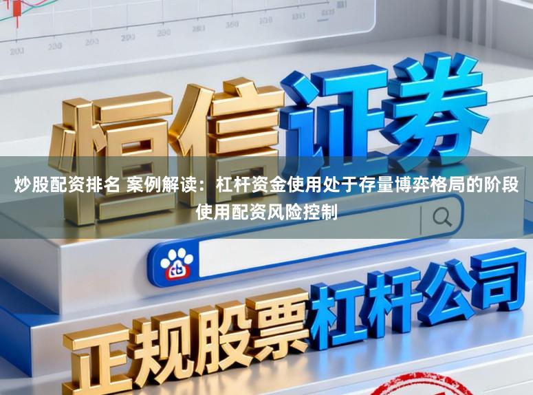 炒股配资排名 案例解读：杠杆资金使用处于存量博弈格局的阶段使用配资风险控制