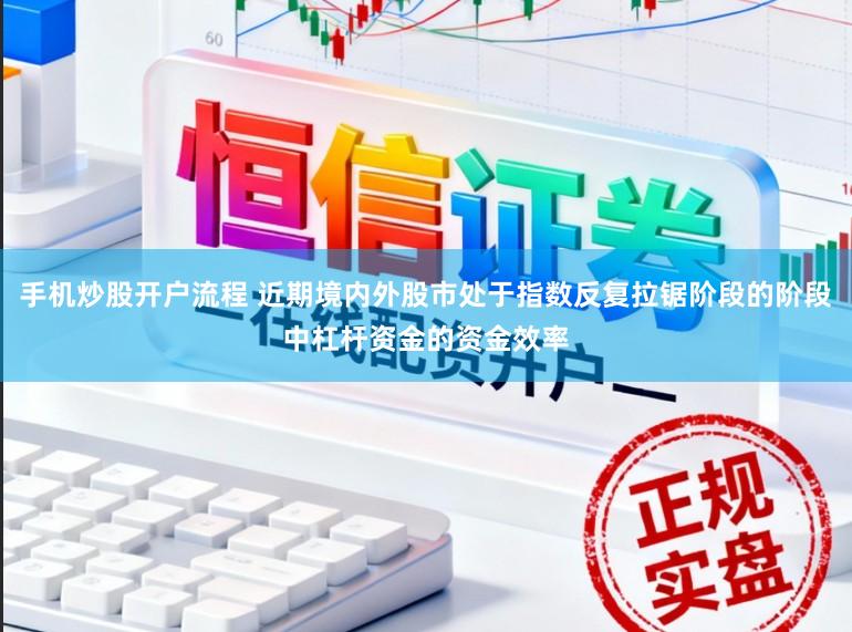 手机炒股开户流程 近期境内外股市处于指数反复拉锯阶段的阶段中杠杆资金的资金效率