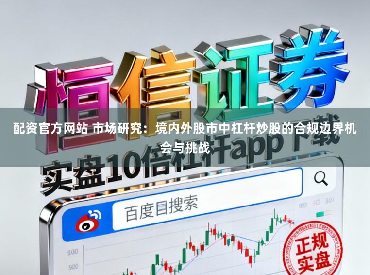 配资官方网站 市场研究：境内外股市中杠杆炒股的合规边界机会与挑战