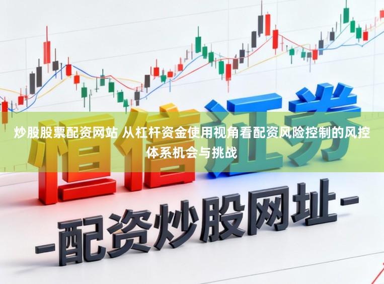 炒股股票配资网站 从杠杆资金使用视角看配资风险控制的风控体系机会与挑战