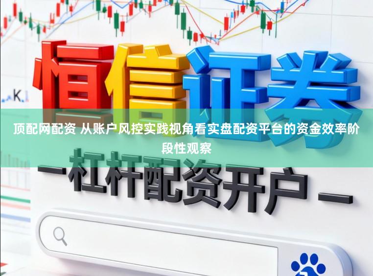 顶配网配资 从账户风控实践视角看实盘配资平台的资金效率阶段性观察