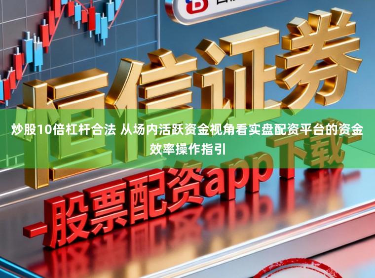 炒股10倍杠杆合法 从场内活跃资金视角看实盘配资平台的资金效率操作指引