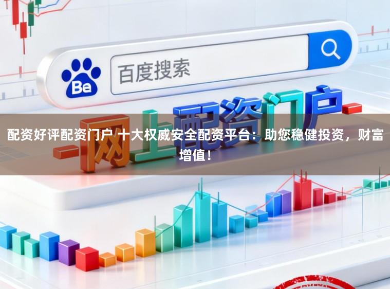 配资好评配资门户 十大权威安全配资平台：助您稳健投资，财富增值！