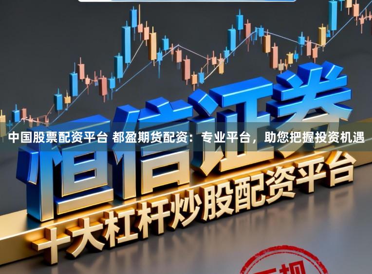 中国股票配资平台 都盈期货配资:专业平台,助您把握投资机遇