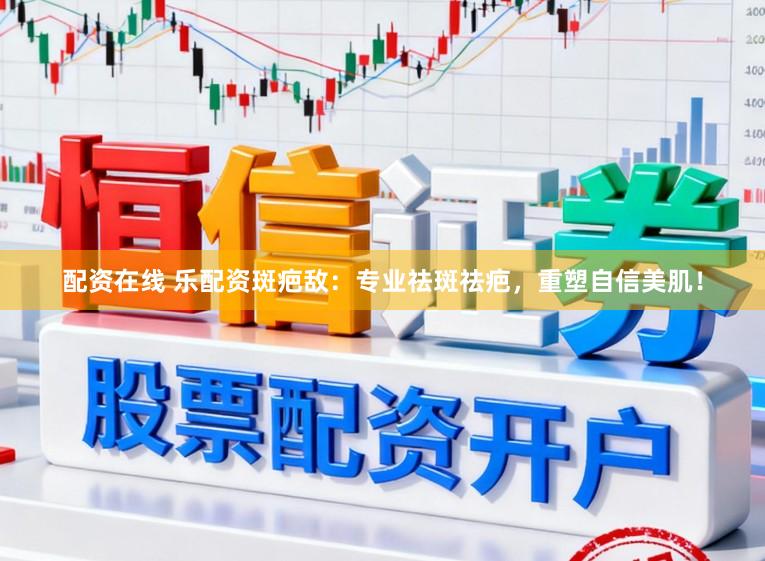 配资在线 乐配资斑疤敌：专业祛斑祛疤，重塑自信美肌！