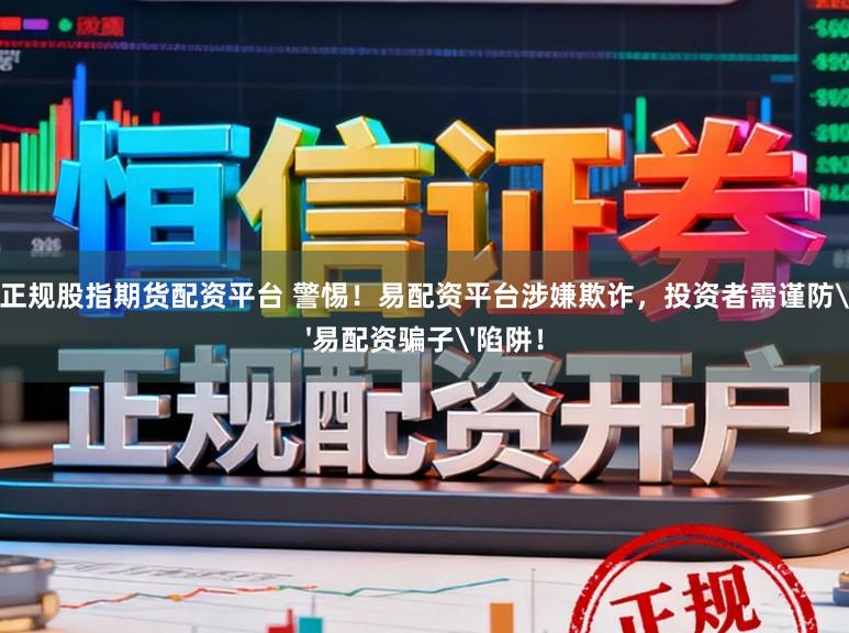 正规股指期货配资平台 警惕！易配资平台涉嫌欺诈，投资者需谨防'易配资骗子'陷阱！