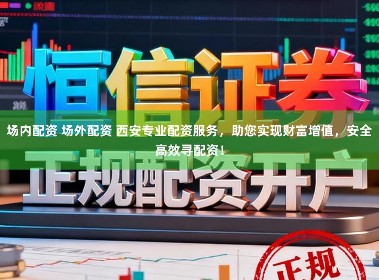 场内配资 场外配资 西安专业配资服务，助您实现财富增值，安全高效寻配资！
