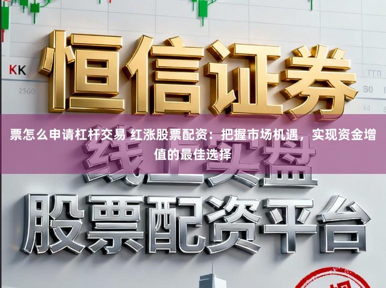 票怎么申请杠杆交易 红涨股票配资：把握市场机遇，实现资金增值的最佳选择