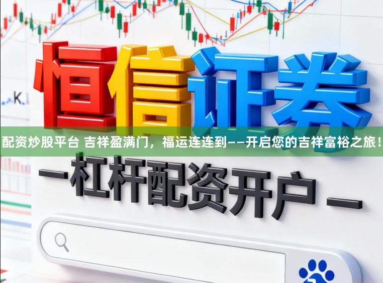 配资炒股平台 吉祥盈满门，福运连连到——开启您的吉祥富裕之旅！