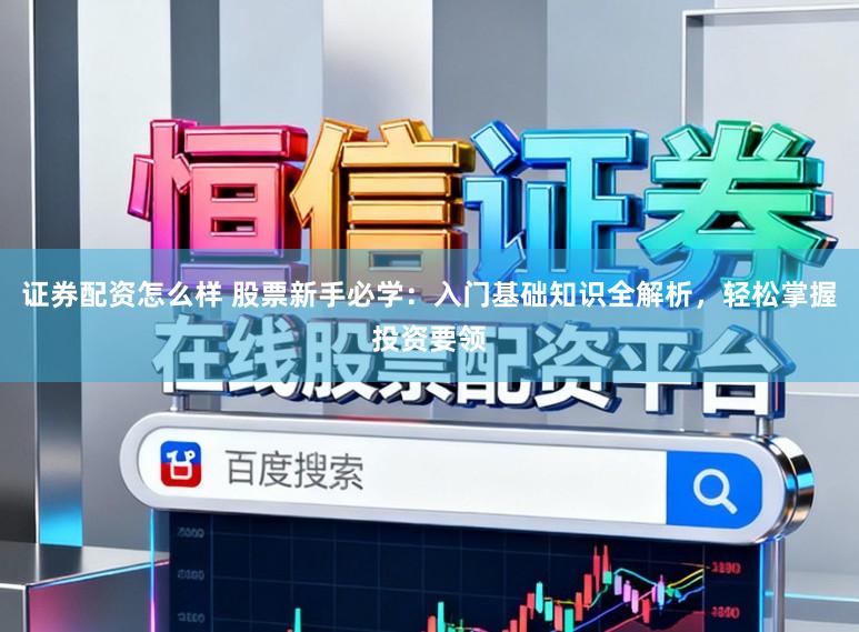 证券配资怎么样 股票新手必学：入门基础知识全解析，轻松掌握投资要领