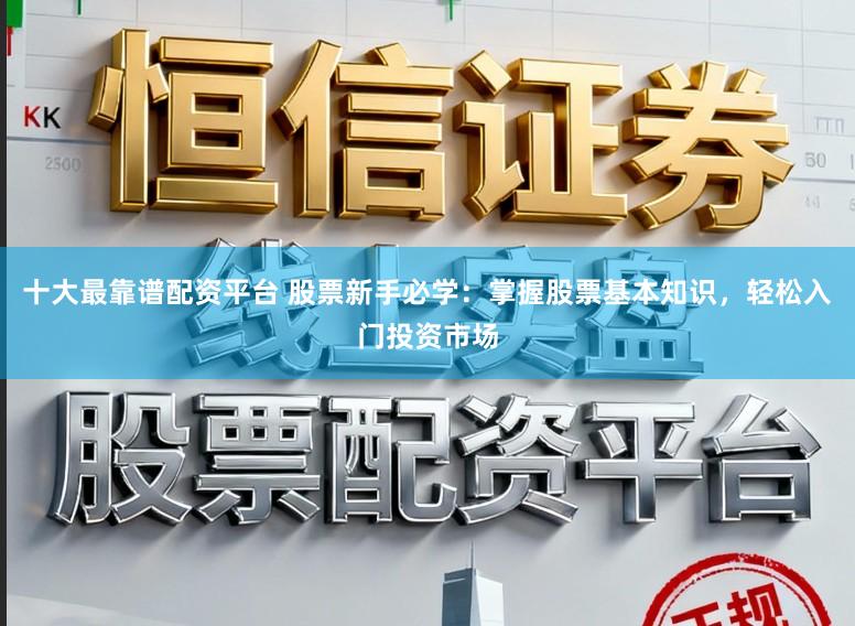 十大最靠谱配资平台 股票新手必学：掌握股票基本知识，轻松入门投资市场