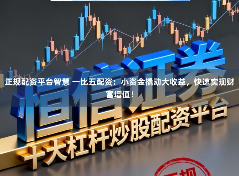 正规配资平台智慧 一比五配资：小资金撬动大收益，快速实现财富增值！