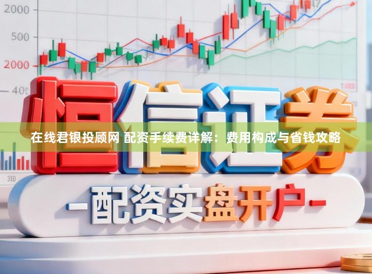 在线君银投顾网 配资手续费详解：费用构成与省钱攻略