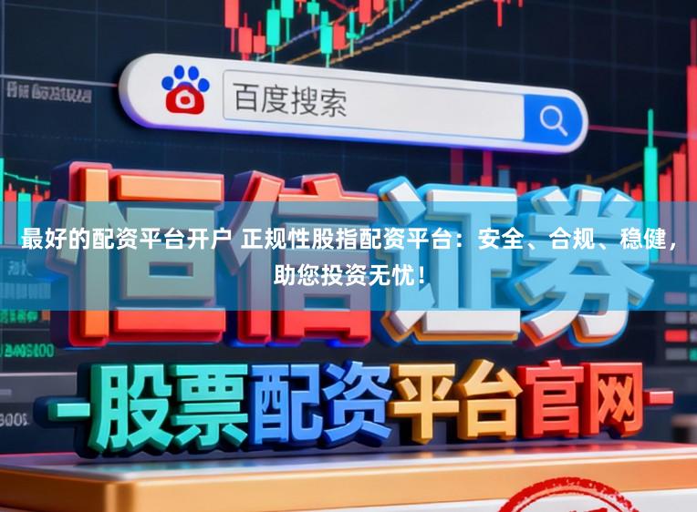 最好的配资平台开户 正规性股指配资平台：安全、合规、稳健，助您投资无忧！