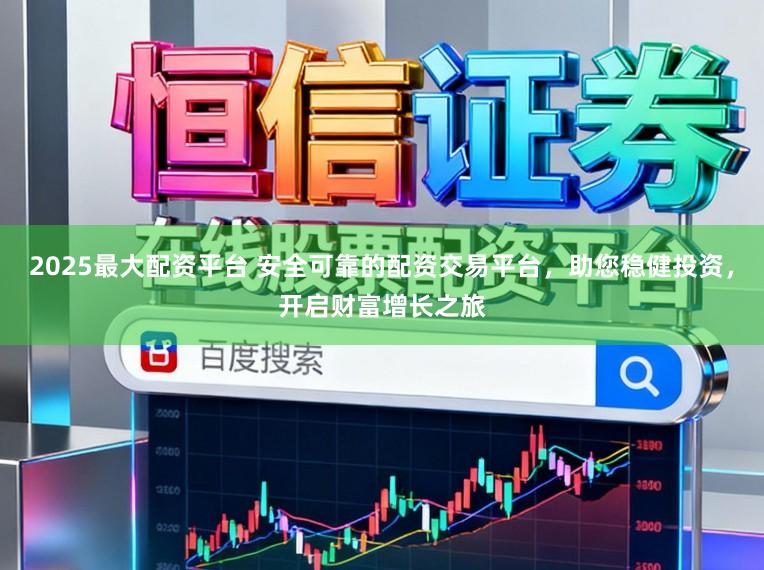2025最大配资平台 安全可靠的配资交易平台，助您稳健投资，开启财富增长之旅