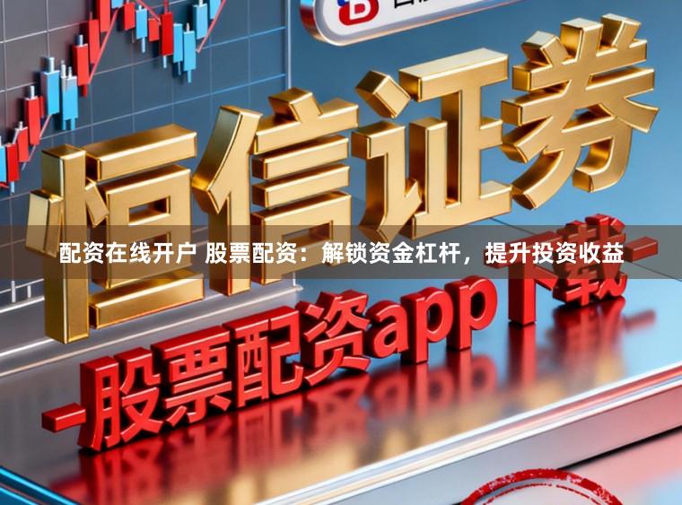 配资在线开户 股票配资：解锁资金杠杆，提升投资收益