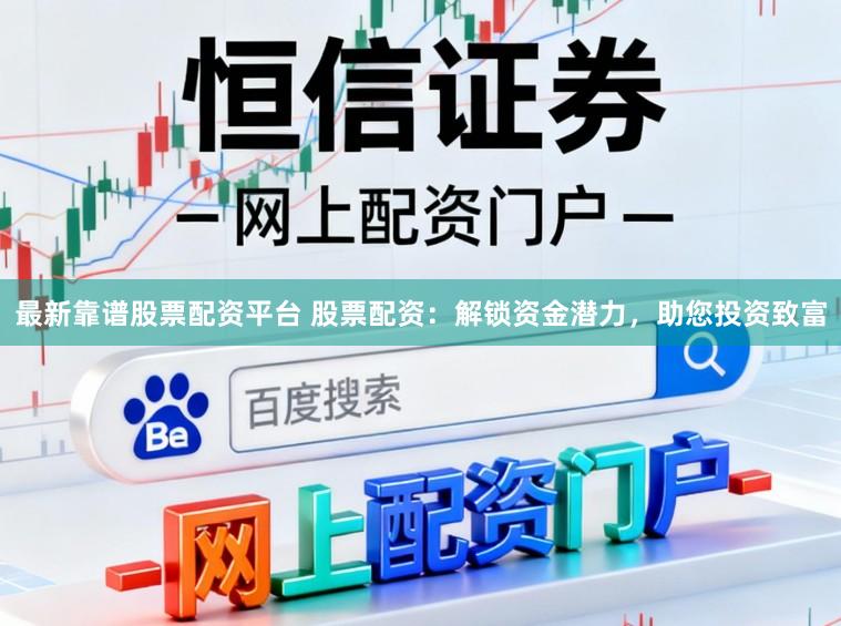 最新靠谱股票配资平台 股票配资：解锁资金潜力，助您投资致富