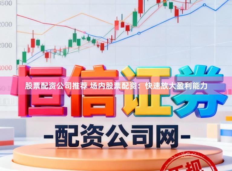 股票配资公司推荐 场内股票配资：快速放大盈利能力