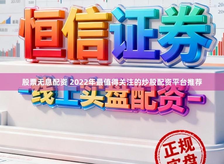 股票无息配资 2022年最值得关注的炒股配资平台推荐