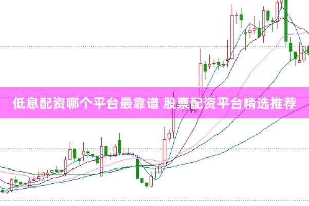 低息配资哪个平台最靠谱 股票配资平台精选推荐