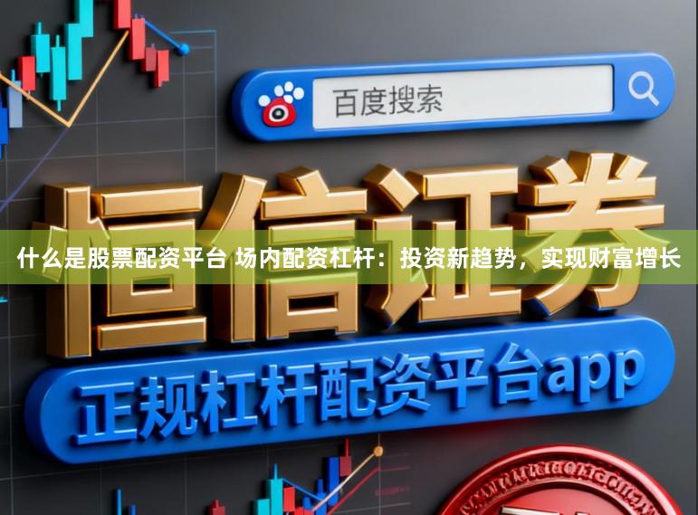 什么是股票配资平台 场内配资杠杆：投资新趋势，实现财富增长