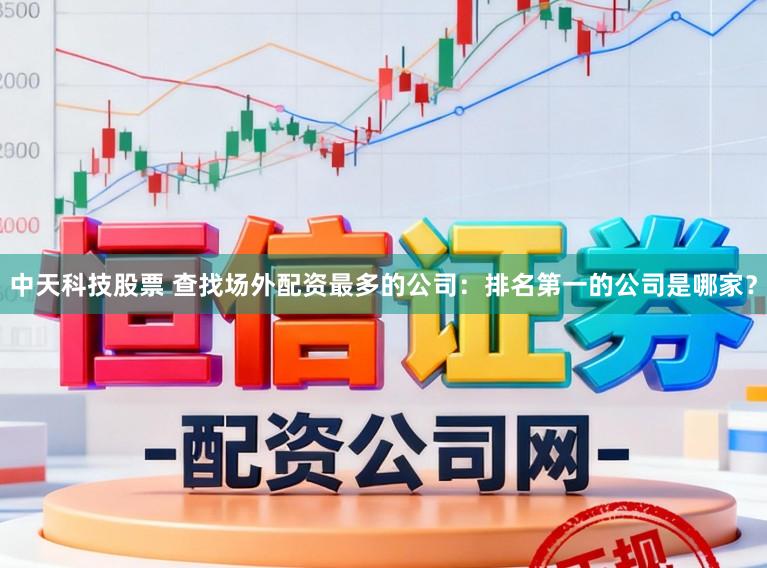 中天科技股票 查找场外配资最多的公司：排名第一的公司是哪家？