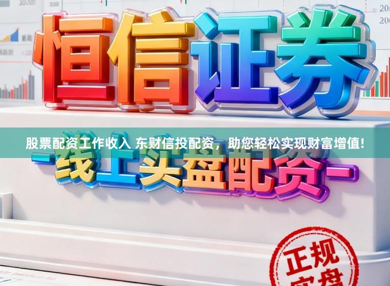 股票配资工作收入 东财信投配资，助您轻松实现财富增值!