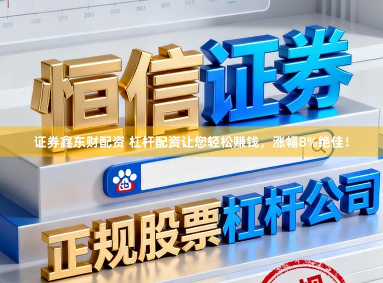 证券鑫东财配资 杠杆配资让您轻松赚钱，涨幅8%绝佳！