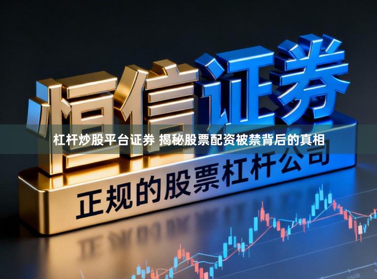 杠杆炒股平台证券 揭秘股票配资被禁背后的真相