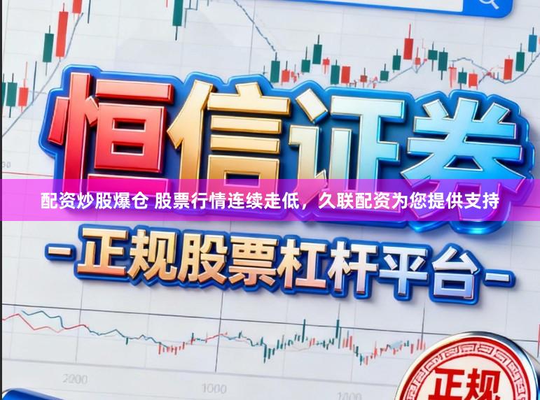 配资炒股爆仓 股票行情连续走低，久联配资为您提供支持