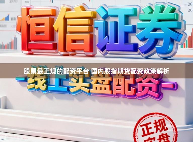 股票最正规的配资平台 国内股指期货配资政策解析