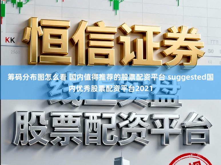 筹码分布图怎么看 国内值得推荐的股票配资平台 suggested国内优秀股票配资平台2021