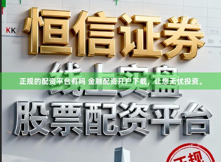 正规的配资平台有吗 金融配资开户下载，让您无忧投资。