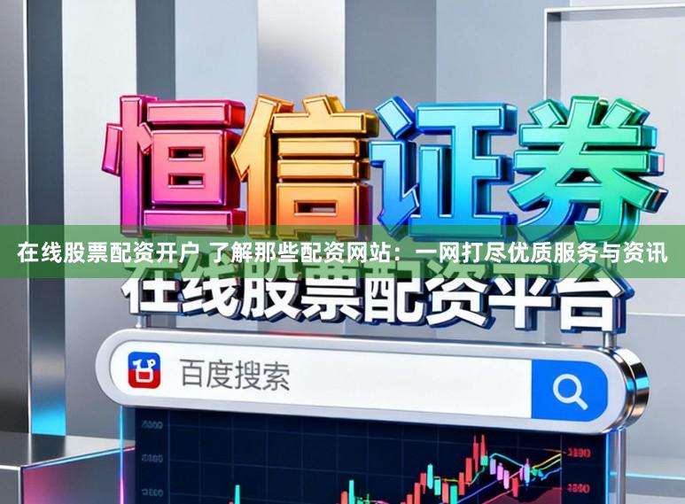 在线股票配资开户 了解那些配资网站：一网打尽优质服务与资讯