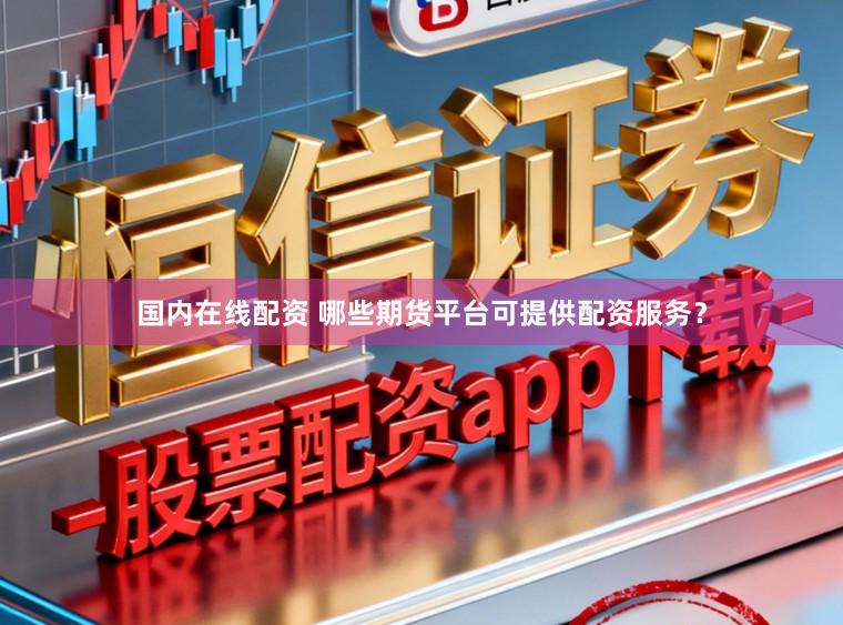 国内在线配资 哪些期货平台可提供配资服务？