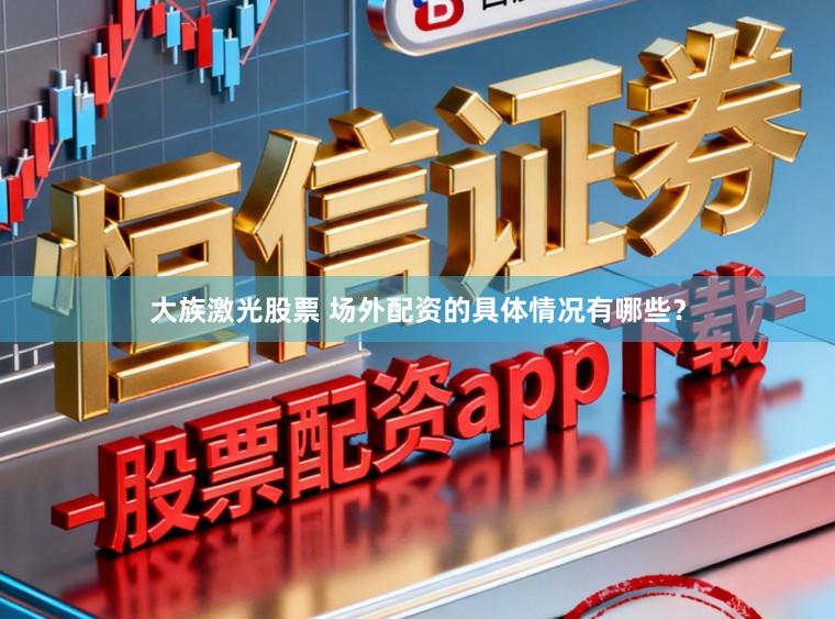 大族激光股票 场外配资的具体情况有哪些？