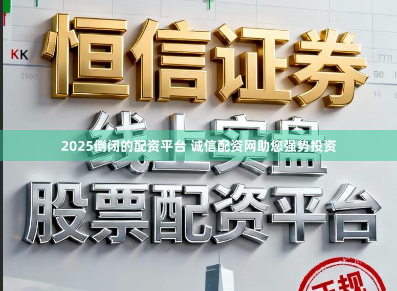 2025倒闭的配资平台 诚信配资网助您强势投资
