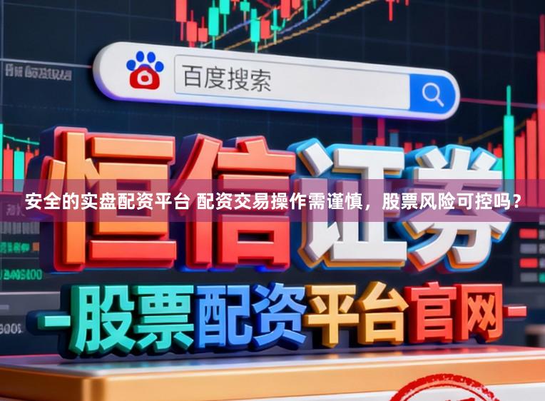 安全的实盘配资平台 配资交易操作需谨慎，股票风险可控吗？