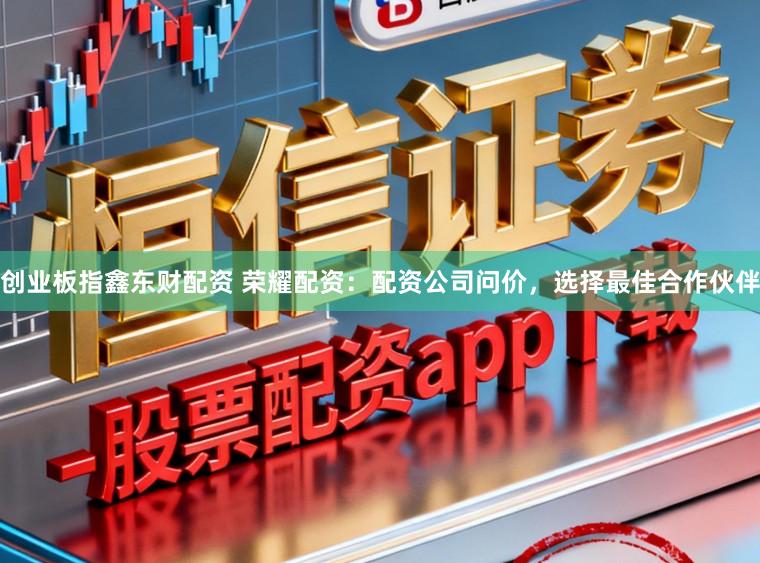 创业板指鑫东财配资 荣耀配资：配资公司问价，选择最佳合作伙伴