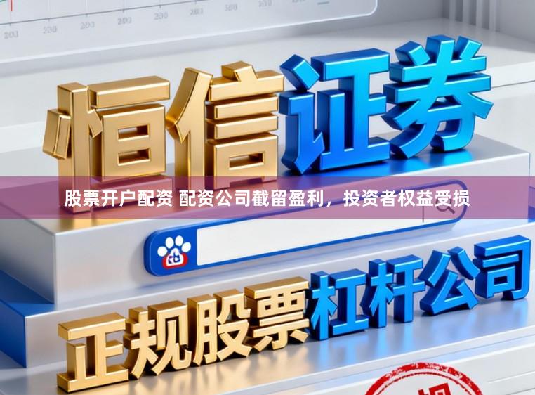 股票开户配资 配资公司截留盈利，投资者权益受损