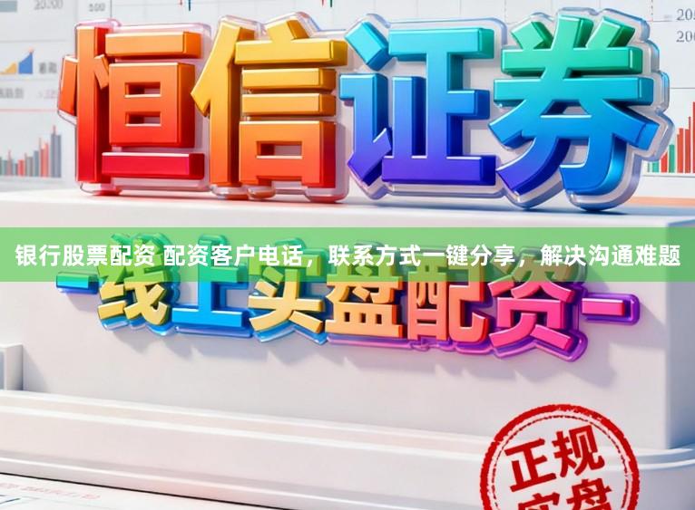 银行股票配资 配资客户电话，联系方式一键分享，解决沟通难题
